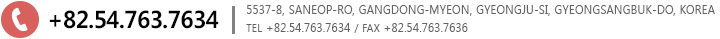 +82.54.763.7634, 5537-8, SANEOP-RO, GANGDONG-MYEON, GYEONGJU-SI, GYEONGSANGBUK-DO, KOREA,  TEL +82.54.763.7634 / FAX +82.54.763.7636  